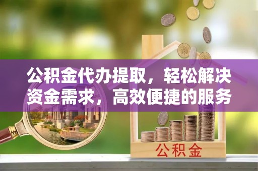 靖江公积金代办提取，轻松解决资金需求，高效便捷的服务选择