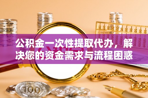 靖江公积金一次性提取代办，解决您的资金需求与流程困惑