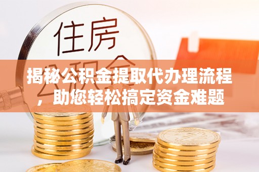 靖江揭秘公积金提取代办理流程，助您轻松搞定资金难题
