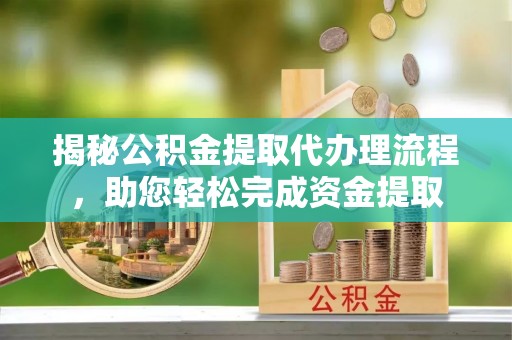 靖江揭秘公积金提取代办理流程，助您轻松完成资金提取