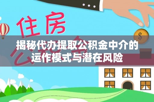 靖江揭秘代办提取公积金中介的运作模式与潜在风险