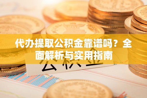 靖江代办提取公积金靠谱吗？全面解析与实用指南