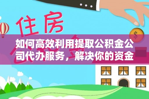 靖江如何高效利用提取公积金公司代办服务，解决你的资金难题