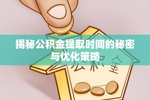 靖江揭秘公积金提取时间的秘密与优化策略