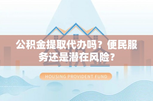 靖江公积金提取代办吗？便民服务还是潜在风险？