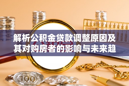 靖江解析公积金贷款调整原因及其对购房者的影响与未来趋势