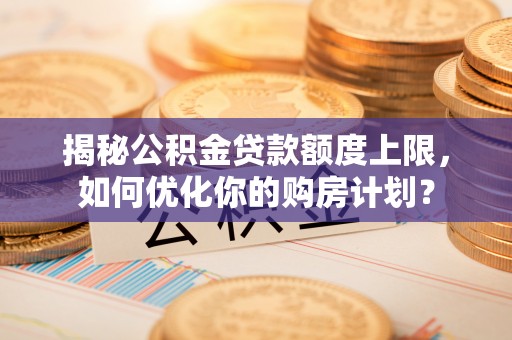 靖江揭秘公积金贷款额度上限，如何优化你的购房计划？