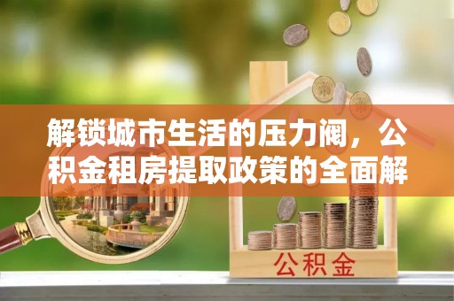 靖江解锁城市生活的压力阀，公积金租房提取政策的全面解析与实践指南