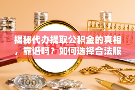 靖江揭秘代办提取公积金的真相，靠谱吗？如何选择合法服务？