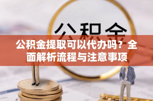 靖江公积金提取可以代办吗？全面解析流程与注意事项