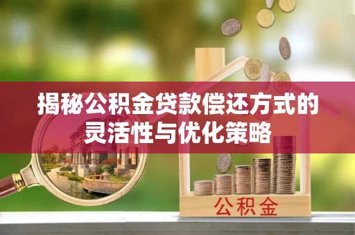 靖江揭秘公积金贷款偿还方式的灵活性与优化策略