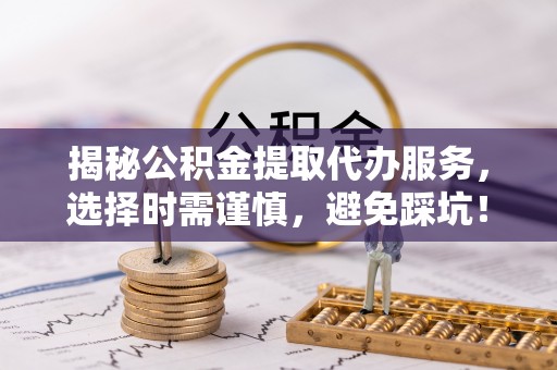 靖江揭秘公积金提取代办服务，选择时需谨慎，避免踩坑！