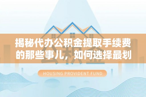 靖江揭秘代办公积金提取手续费的那些事儿，如何选择最划算的服务？
