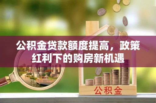 靖江公积金贷款额度提高，政策红利下的购房新机遇