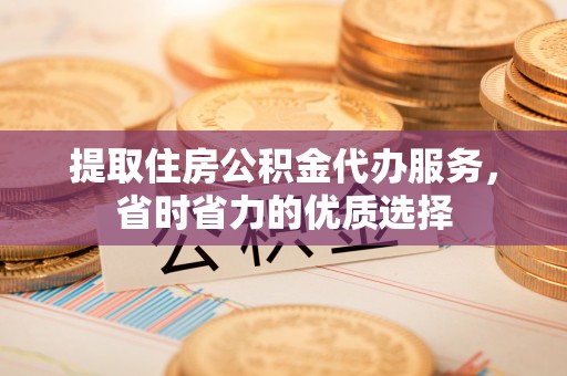 靖江提取住房公积金代办服务，省时省力的优质选择