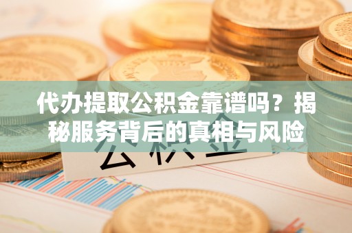 靖江代办提取公积金靠谱吗？揭秘服务背后的真相与风险