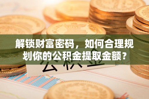 靖江解锁财富密码，如何合理规划你的公积金提取金额？