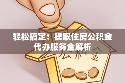 靖江轻松搞定！提取住房公积金代办服务全解析