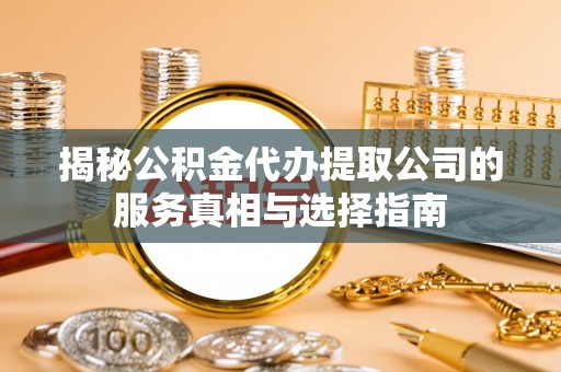 靖江揭秘公积金代办提取公司的服务真相与选择指南