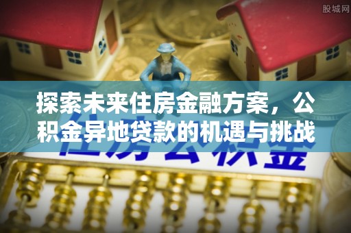 靖江探索未来住房金融方案，公积金异地贷款的机遇与挑战