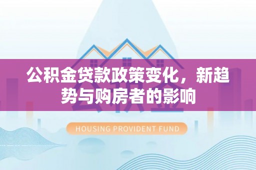靖江公积金贷款政策变化，新趋势与购房者的影响