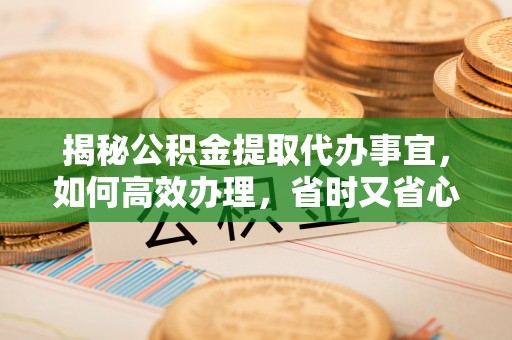 靖江揭秘公积金提取代办事宜，如何高效办理，省时又省心？