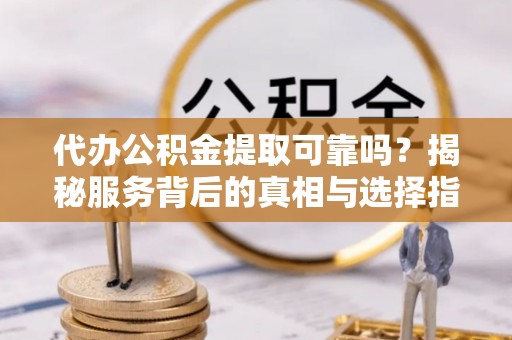 靖江代办公积金提取可靠吗？揭秘服务背后的真相与选择指南