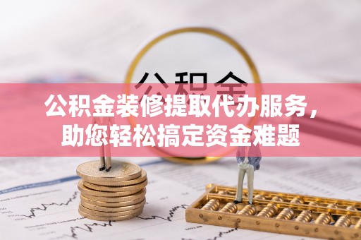 靖江公积金装修提取代办服务，助您轻松搞定资金难题