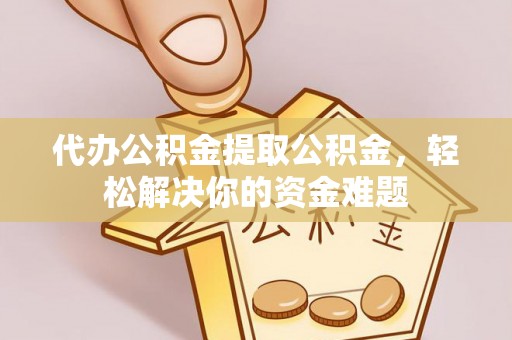 靖江代办公积金提取公积金，轻松解决你的资金难题