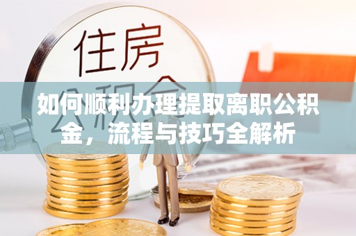 靖江如何顺利办理提取离职公积金，流程与技巧全解析