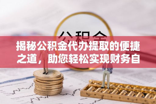 靖江揭秘公积金代办提取的便捷之道，助您轻松实现财务自由