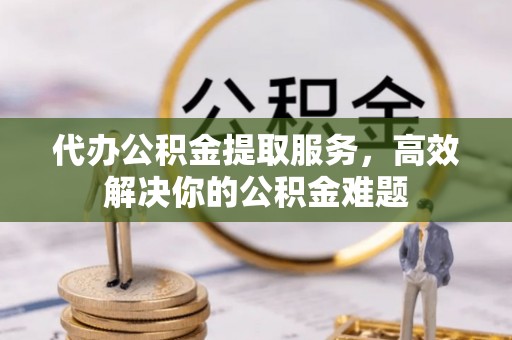 靖江代办公积金提取服务，高效解决你的公积金难题