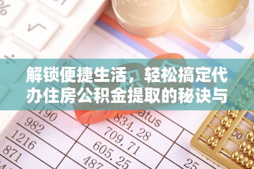 靖江解锁便捷生活，轻松搞定代办住房公积金提取的秘诀与技巧