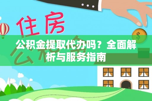 靖江公积金提取代办吗？全面解析与服务指南
