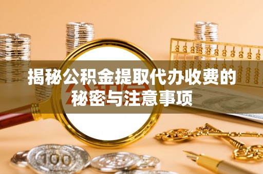 靖江揭秘公积金提取代办收费的秘密与注意事项