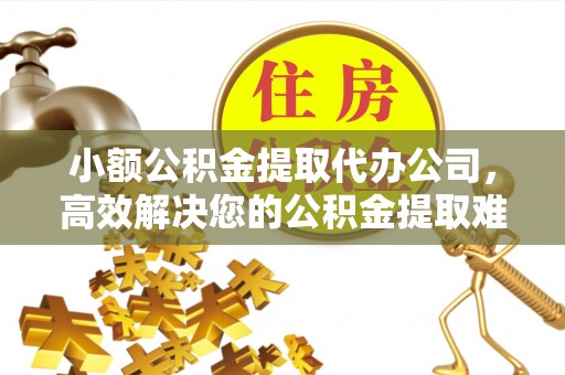 靖江小额公积金提取代办公司，高效解决您的公积金提取难题