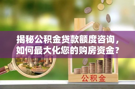 靖江揭秘公积金贷款额度咨询，如何最大化您的购房资金？