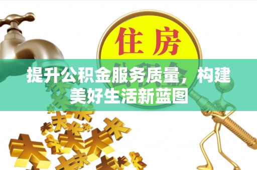靖江提升公积金服务质量，构建美好生活新蓝图