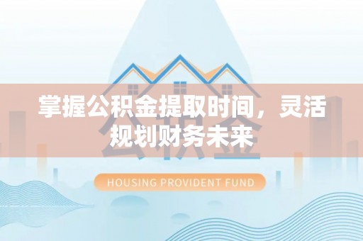 靖江掌握公积金提取时间，灵活规划财务未来