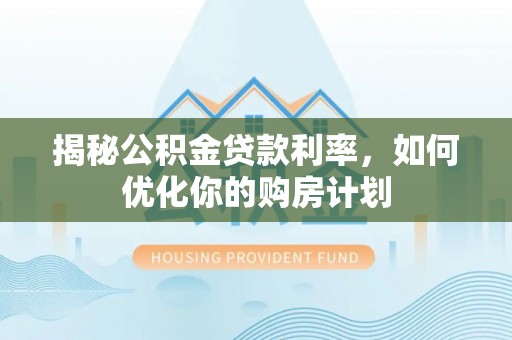 靖江揭秘公积金贷款利率，如何优化你的购房计划