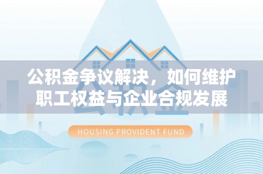 靖江公积金争议解决，如何维护职工权益与企业合规发展