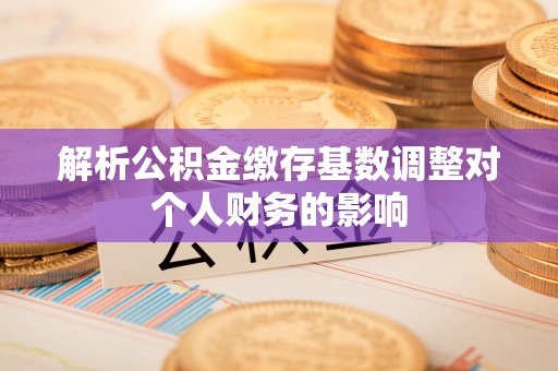靖江解析公积金缴存基数调整对个人财务的影响