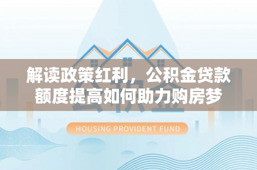 靖江解读政策红利，公积金贷款额度提高如何助力购房梦