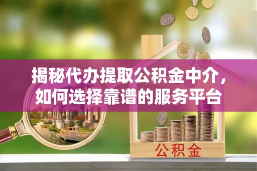 靖江揭秘代办提取公积金中介，如何选择靠谱的服务平台