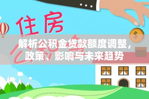 靖江解析公积金贷款额度调整，政策、影响与未来趋势