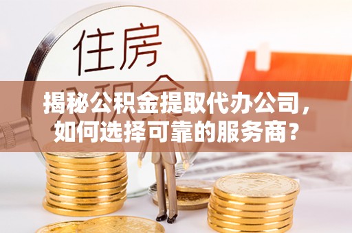 靖江揭秘公积金提取代办公司，如何选择可靠的服务商？