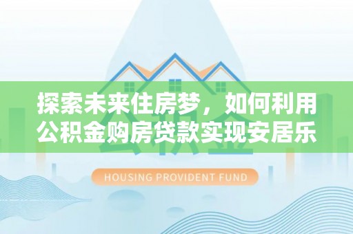 靖江探索未来住房梦，如何利用公积金购房贷款实现安居乐业