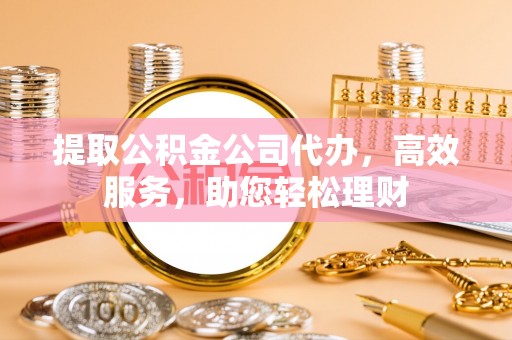 靖江提取公积金公司代办，高效服务，助您轻松理财