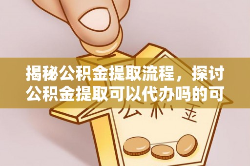 靖江揭秘公积金提取流程，探讨公积金提取可以代办吗的可行性与注意事项