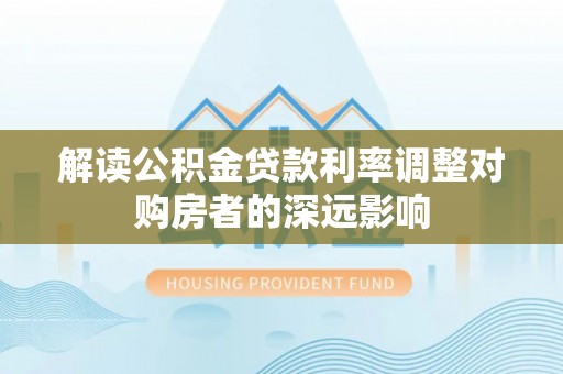 靖江解读公积金贷款利率调整对购房者的深远影响